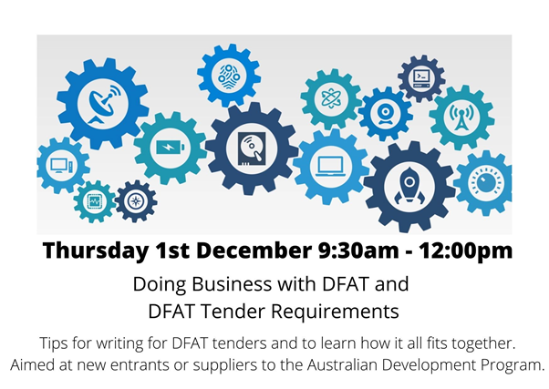 Thursday, 1st December at 9.30am - 12:00pm
Doing Business with DFAT and DFAT Tender Requirements
Tips for writing for DFAT tenders and to learn how it all fits together. Aimed at new entrants or suppliers to the Australian Development Program.